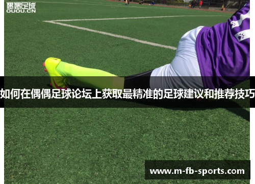 如何在偶偶足球论坛上获取最精准的足球建议和推荐技巧