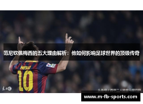范尼钦佩梅西的五大理由解析:他如何影响足球世界的顶级传奇 范尼钦佩梅西的五大理由解析:他如何影响足球世界的顶级传奇