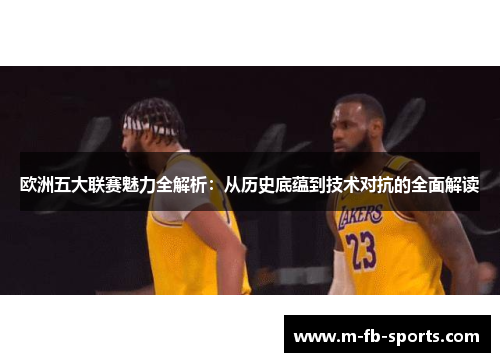 欧洲五大联赛魅力全解析：从历史底蕴到技术对抗的全面解读