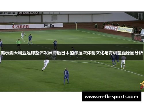 揭示澳大利亚足球整体发展滞后日本的深层次体制文化与青训差距原因分析