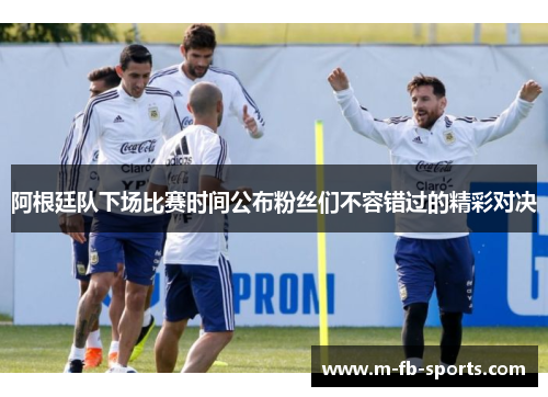 阿根廷队下场比赛时间公布粉丝们不容错过的精彩对决 阿根廷队下场比赛时间公布粉丝们不容错过的精彩对决
