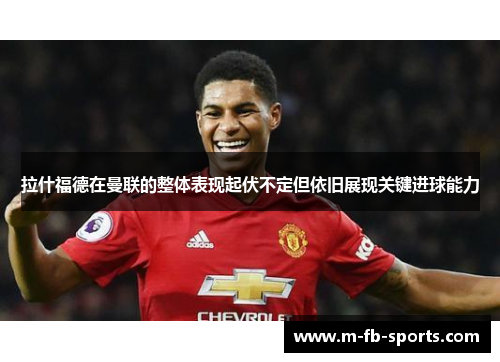 拉什福德在曼联的整体表现起伏不定但依旧展现关键进球能力