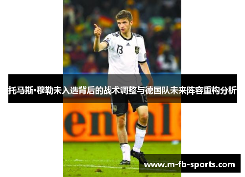 托马斯·穆勒未入选背后的战术调整与德国队未来阵容重构分析 托马斯·穆勒未入选背后的战术调整与德国队未来阵容重构分析