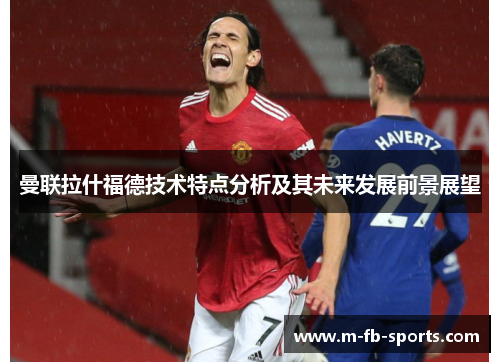 曼联拉什福德技术特点分析及其未来发展前景展望