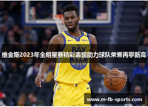 维金斯2023年全明星赛精彩表现助力球队荣誉再攀新高