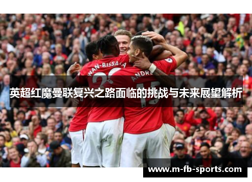 英超红魔曼联复兴之路面临的挑战与未来展望解析