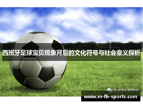 西班牙足球宝贝现象背后的文化符号与社会意义探析 西班牙足球宝贝现象背后的文化符号与社会意义探析
