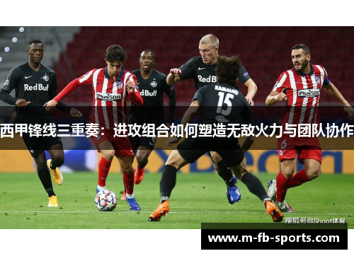 西甲锋线三重奏：进攻组合如何塑造无敌火力与团队协作