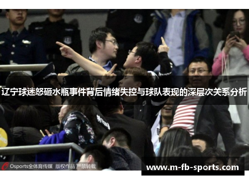 辽宁球迷怒砸水瓶事件背后情绪失控与球队表现的深层次关系分析 辽宁球迷怒砸水瓶事件背后情绪失控与球队表现的深层次关系分析