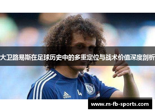 大卫路易斯在足球历史中的多重定位与战术价值深度剖析