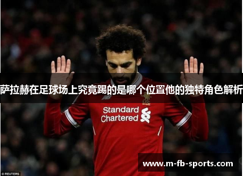 萨拉赫在足球场上究竟踢的是哪个位置他的独特角色解析 萨拉赫在足球场上究竟踢的是哪个位置他的独特角色解析