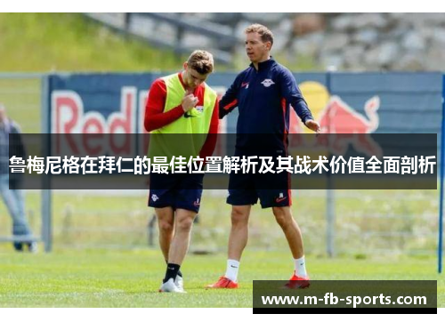 鲁梅尼格在拜仁的最佳位置解析及其战术价值全面剖析