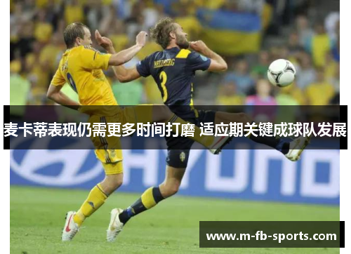 麦卡蒂表现仍需更多时间打磨 适应期关键成球队发展 麦卡蒂表现仍需更多时间打磨 适应期关键成球队发展