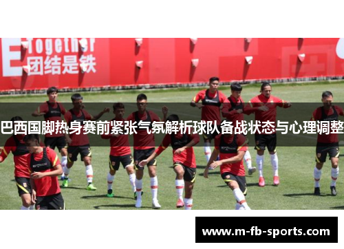 巴西国脚热身赛前紧张气氛解析球队备战状态与心理调整