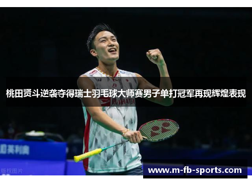桃田贤斗逆袭夺得瑞士羽毛球大师赛男子单打冠军再现辉煌表现 桃田贤斗逆袭夺得瑞士羽毛球大师赛男子单打冠军再现辉煌表现