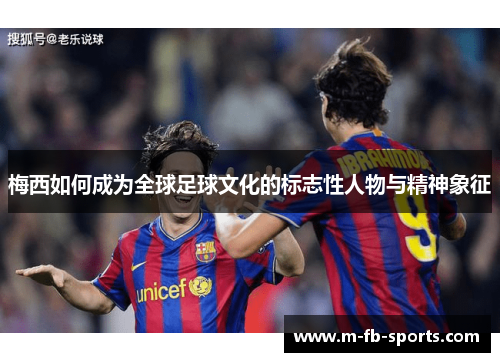 梅西如何成为全球足球文化的标志性人物与精神象征