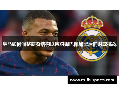 皇马如何调整薪资结构以应对姆巴佩加盟后的财政挑战