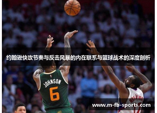约翰逊快攻节奏与反击风暴的内在联系与篮球战术的深度剖析