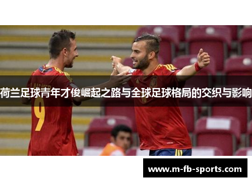 荷兰足球青年才俊崛起之路与全球足球格局的交织与影响