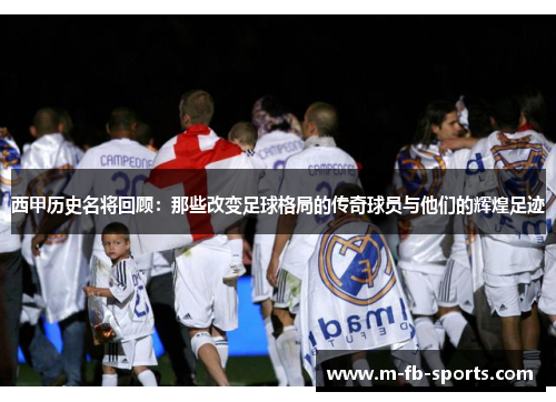西甲历史名将回顾：那些改变足球格局的传奇球员与他们的辉煌足迹