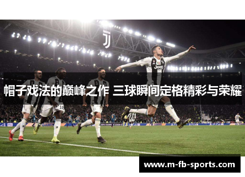 帽子戏法的巅峰之作 三球瞬间定格精彩与荣耀