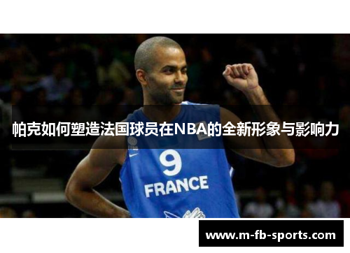 帕克如何塑造法国球员在NBA的全新形象与影响力