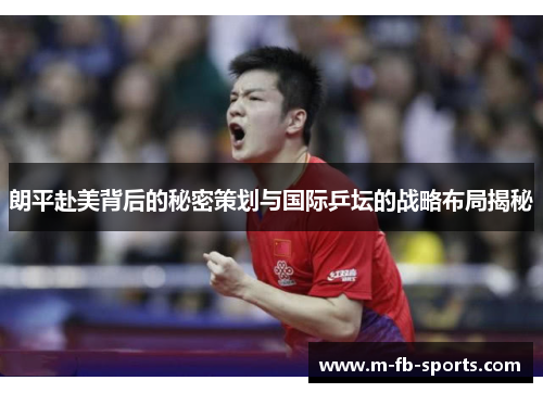 朗平赴美背后的秘密策划与国际乒坛的战略布局揭秘 朗平赴美背后的秘密策划与国际乒坛的战略布局揭秘