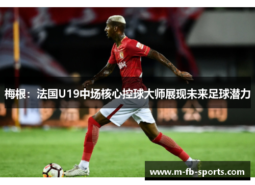 梅根：法国U19中场核心控球大师展现未来足球潜力