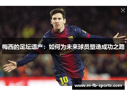 梅西的足坛遗产：如何为未来球员塑造成功之路