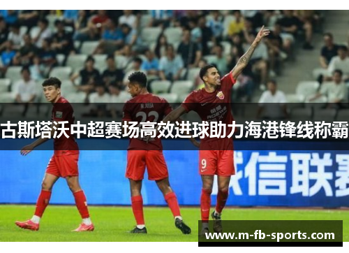 古斯塔沃中超赛场高效进球助力海港锋线称霸