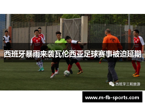 西班牙暴雨来袭瓦伦西亚足球赛事被迫延期