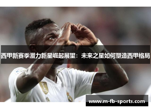 西甲新赛季潜力新星崛起展望：未来之星如何塑造西甲格局