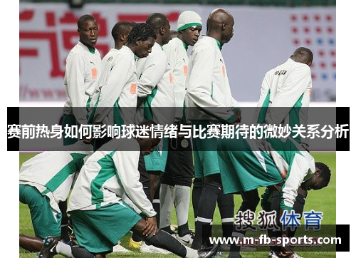 赛前热身如何影响球迷情绪与比赛期待的微妙关系分析 赛前热身如何影响球迷情绪与比赛期待的微妙关系分析