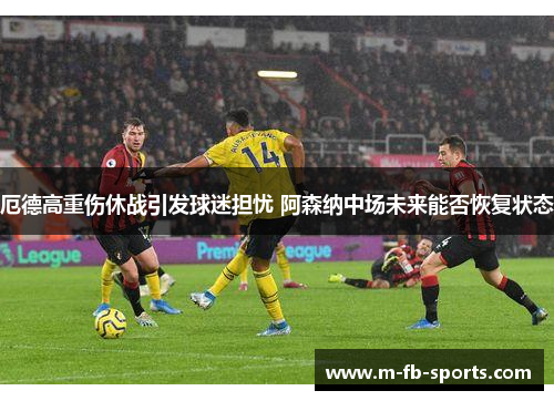 厄德高重伤休战引发球迷担忧 阿森纳中场未来能否恢复状态 厄德高重伤休战引发球迷担忧 阿森纳中场未来能否恢复状态