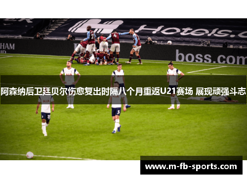 阿森纳后卫廷贝尔伤愈复出时隔八个月重返U21赛场 展现顽强斗志 阿森纳后卫廷贝尔伤愈复出时隔八个月重返U21赛场 展现顽强斗志