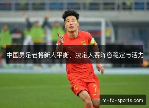 中国男足老将新人平衡，决定大赛阵容稳定与活力