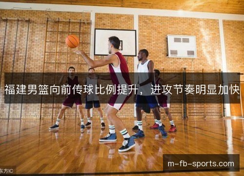 福建男篮向前传球比例提升，进攻节奏明显加快