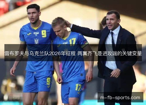 雷布罗夫与乌克兰队2026年征程 两翼齐飞是进攻端的关键变量