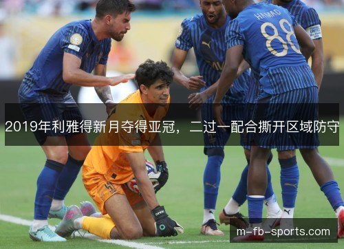 2019年利雅得新月夺得亚冠,二过一配合撕开区域防守 2019年利雅得新月夺得亚冠,二过一配合撕开区域防守